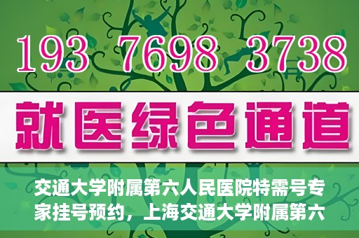 交通大学附属第六人民医院特需号专家挂号预约，上海交通大学附属第六人民医院特需专家挂号预约指南