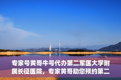 专家号黄哥牛号代办第二军医大学附属长征医院，专家黄哥助您预约第二军医大学附属长征医院挂号代办服务