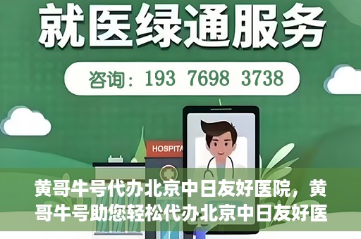 黄哥牛号代办北京中日友好医院，黄哥牛号助您轻松代办北京中日友好医院手续