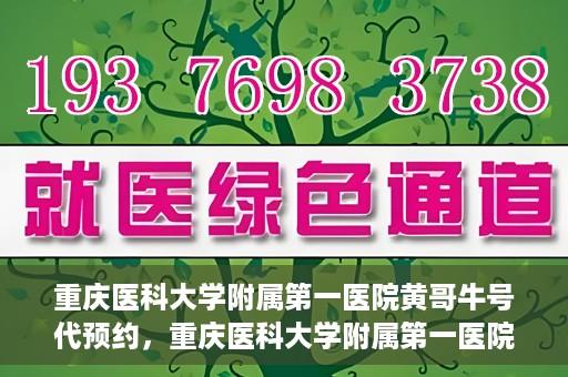 重庆医科大学附属第一医院黄哥牛号代预约，重庆医科大学附属第一医院黄哥牛号预约服务启动