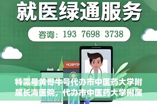 特需号黄哥牛号代办市中医药大学附属长海医院，代办市中医药大学附属长海医院特需号黄哥牛号服务解析