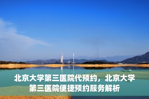 北京大学第三医院代预约，北京大学第三医院便捷预约服务解析
