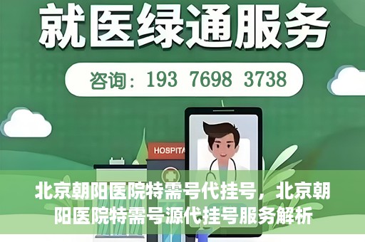 北京朝阳医院特需号代挂号，北京朝阳医院特需号源代挂号服务解析