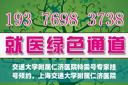 交通大学附属仁济医院特需号专家挂号预约，上海交通大学附属仁济医院特需专家挂号预约攻略