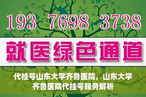 代挂号山东大学齐鲁医院，山东大学齐鲁医院代挂号服务解析