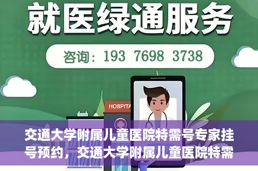 交通大学附属儿童医院特需号专家挂号预约，交通大学附属儿童医院特需专家挂号预约指南