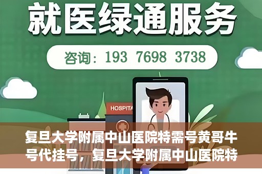复旦大学附属中山医院特需号黄哥牛号代挂号，复旦大学附属中山医院特需号名医黄哥牛号代挂号攻略