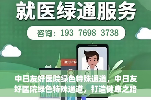 中日友好医院绿色特殊通道，中日友好医院绿色特殊通道，打造健康之路的新篇章
