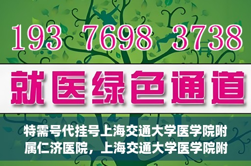 特需号代挂号上海交通大学医学院附属仁济医院，上海交通大学医学院附属仁济医院特需号代挂号服务解析
