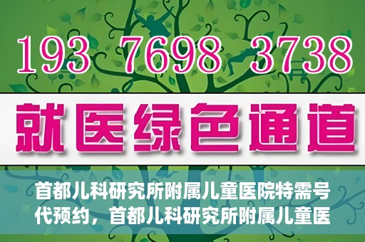 首都儿科研究所附属儿童医院特需号代预约，首都儿科研究所附属儿童医院特需号预约服务详解