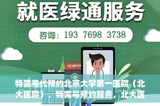 特需号代预约北京大学第一医院（北大医院），特需号预约服务，北大医院挂号无忧