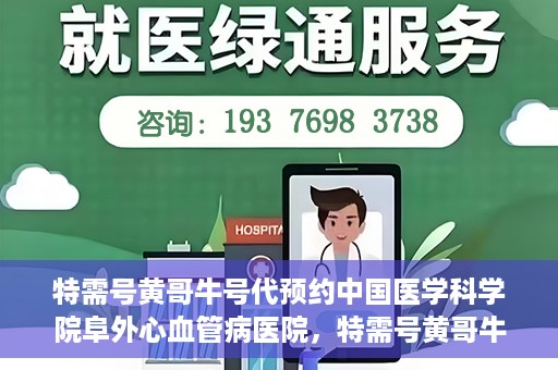 特需号黄哥牛号代预约中国医学科学院阜外心血管病医院，特需号黄哥牛号预约服务在中国医学科学院阜外心血管病医院开通