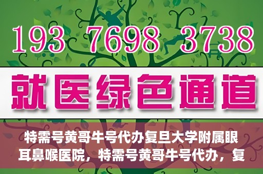 特需号黄哥牛号代办复旦大学附属眼耳鼻喉医院，特需号黄哥牛号代办，复旦大学附属眼耳鼻喉医院的便捷之路