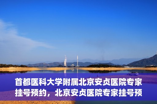 首都医科大学附属北京安贞医院专家挂号预约，北京安贞医院专家挂号预约攻略，权威专家，一键预约