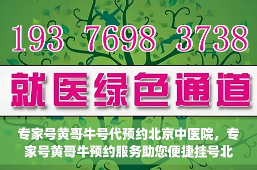 专家号黄哥牛号代预约北京中医院，专家号黄哥牛预约服务助您便捷挂号北京中医院