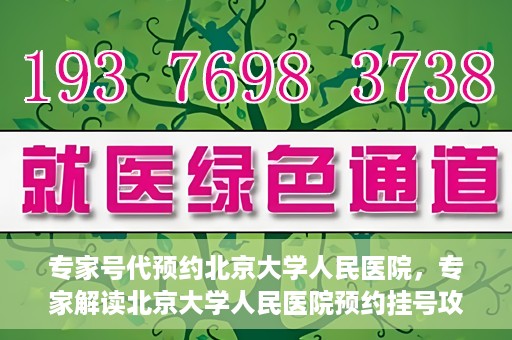 专家号代预约北京大学人民医院，专家解读北京大学人民医院预约挂号攻略