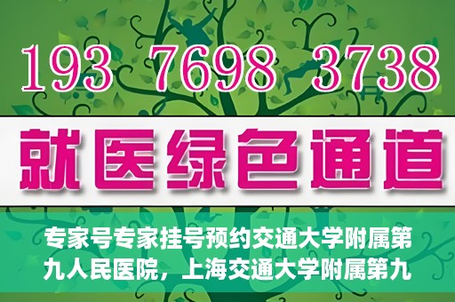 专家号专家挂号预约交通大学附属第九人民医院，上海交通大学附属第九人民医院专家号预约挂号攻略，专业权威，一键预约