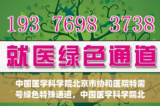 中国医学科学院北京市协和医院特需号绿色特殊通道，中国医学科学院北京市协和医院特需号绿色就医通道开启