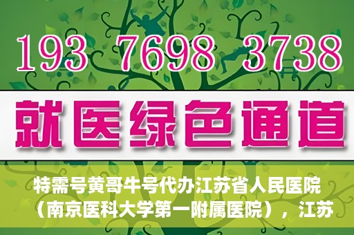 特需号黄哥牛号代办江苏省人民医院（南京医科大学第一附属医院），江苏省人民医院特需号代办服务，黄哥牛号助您轻松预约南京医科大学第一附属医院