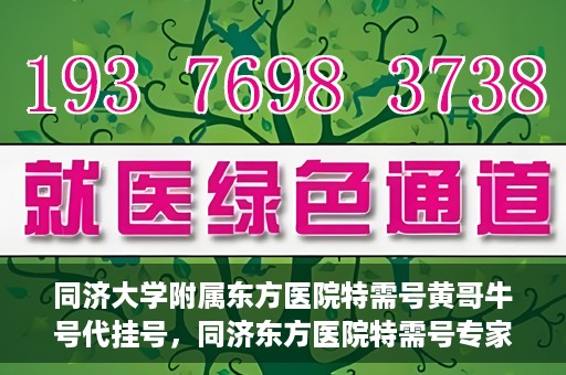 同济大学附属东方医院特需号黄哥牛号代挂号，同济东方医院特需号专家黄哥牛号代挂号攻略