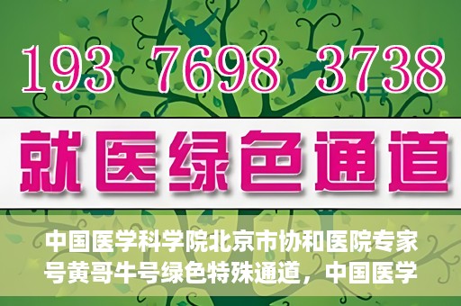 中国医学科学院北京市协和医院专家号黄哥牛号绿色特殊通道，中国医学科学院北京市协和医院专家号黄哥牛号，绿色特殊通道的权威解读
