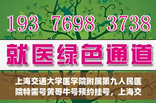 上海交通大学医学院附属第九人民医院特需号黄哥牛号预约挂号，上海交通大学医学院附属第九医院特需号专家黄哥牛号预约挂号攻略