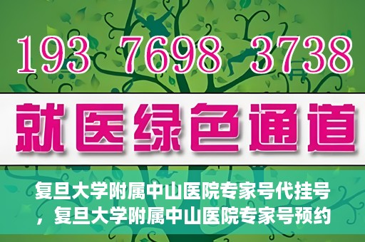 复旦大学附属中山医院专家号代挂号，复旦大学附属中山医院专家号预约挂号攻略
