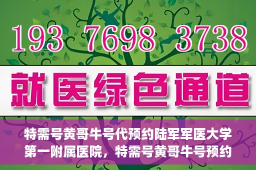 特需号黄哥牛号代预约陆军军医大学第一附属医院，特需号黄哥牛号预约陆军军医大学第一附属医院服务详解