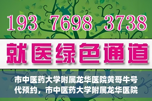市中医药大学附属龙华医院黄哥牛号代预约，市中医药大学附属龙华医院黄哥牛号预约服务启动