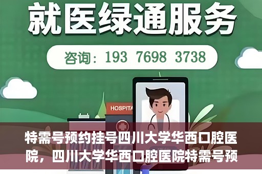 特需号预约挂号四川大学华西口腔医院，四川大学华西口腔医院特需号预约挂号攻略