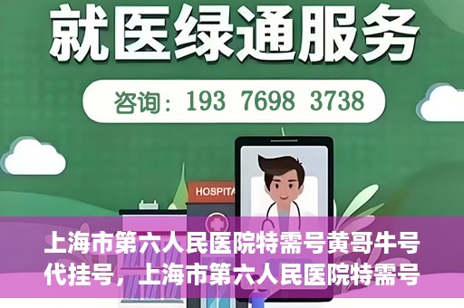 上海市第六人民医院特需号黄哥牛号代挂号，上海市第六人民医院特需号专家黄哥代挂号服务解析