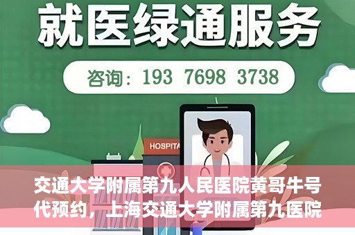 交通大学附属第九人民医院黄哥牛号代预约，上海交通大学附属第九医院黄哥预约挂号服务启动，便捷就医新选择