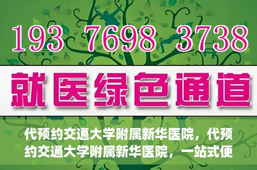 代预约交通大学附属新华医院，代预约交通大学附属新华医院，一站式便捷医疗体验