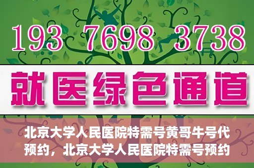 北京大学人民医院特需号黄哥牛号代预约，北京大学人民医院特需号预约专家黄哥牛号预约攻略