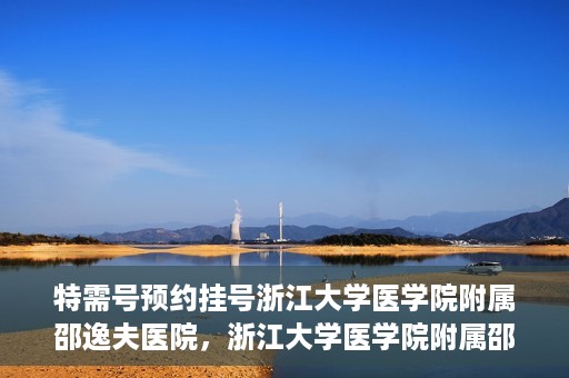 特需号预约挂号浙江大学医学院附属邵逸夫医院，浙江大学医学院附属邵逸夫医院特需号预约挂号服务启动