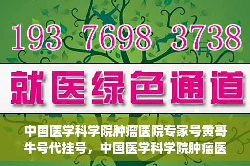 中国医学科学院肿瘤医院专家号黄哥牛号代挂号，中国医学科学院肿瘤医院专家黄哥牛号挂号攻略