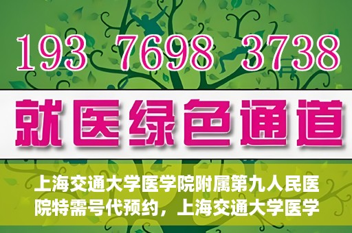 上海交通大学医学院附属第九人民医院特需号代预约，上海交通大学医学院附属第九人民医院特需号预约服务解析