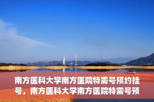 南方医科大学南方医院特需号预约挂号，南方医科大学南方医院特需号预约挂号攻略，一站式解决您的挂号需求