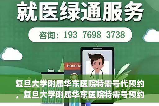 复旦大学附属华东医院特需号代预约，复旦大学附属华东医院特需号预约服务解析