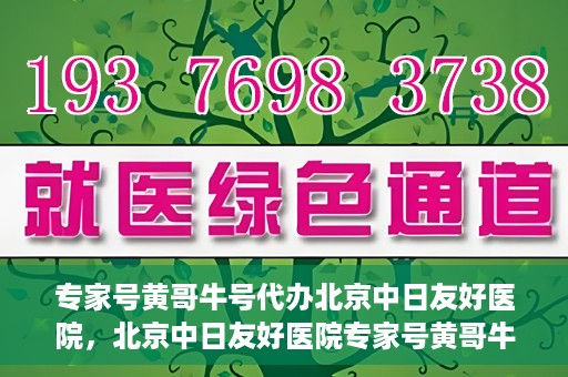 专家号黄哥牛号代办北京中日友好医院，北京中日友好医院专家号黄哥牛号代办服务解析