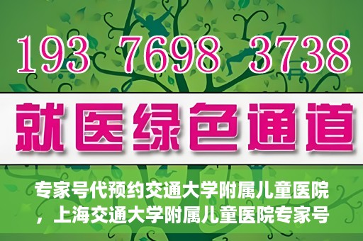 专家号代预约交通大学附属儿童医院，上海交通大学附属儿童医院专家号预约攻略
