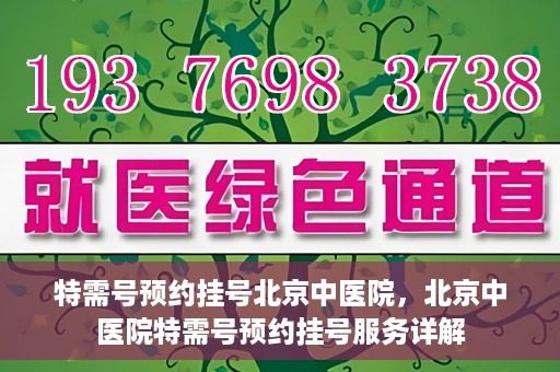 特需号预约挂号北京中医院，北京中医院特需号预约挂号服务详解