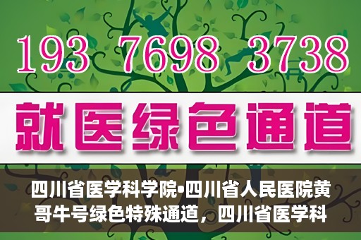 四川省医学科学院•四川省人民医院黄哥牛号绿色特殊通道，四川省医学科学院·四川省人民医院黄哥牛号绿色就医特殊通道