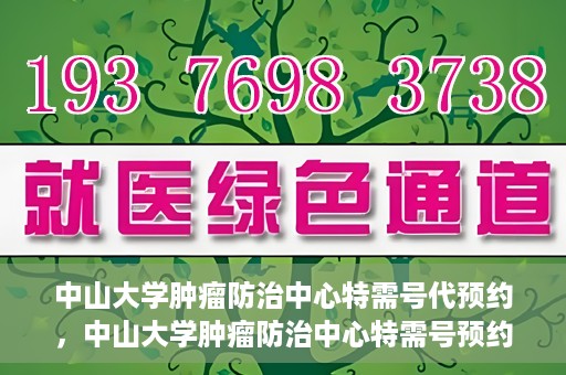 中山大学肿瘤防治中心特需号代预约，中山大学肿瘤防治中心特需号预约服务详解