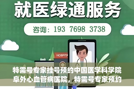 特需号专家挂号预约中国医学科学院阜外心血管病医院，特需号专家预约挂号，阜外心血管病医院权威解读心血管健康之道