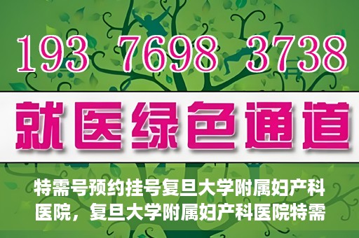 特需号预约挂号复旦大学附属妇产科医院，复旦大学附属妇产科医院特需号预约挂号服务解析