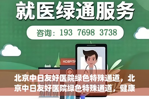 北京中日友好医院绿色特殊通道，北京中日友好医院绿色特殊通道，健康守护的紧急通道