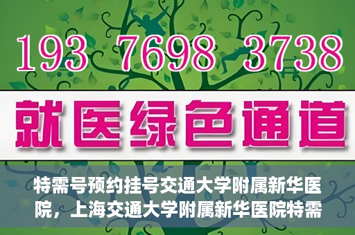 特需号预约挂号交通大学附属新华医院，上海交通大学附属新华医院特需号预约挂号服务启动
