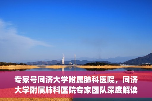 专家号同济大学附属肺科医院，同济大学附属肺科医院专家团队深度解读健康之道