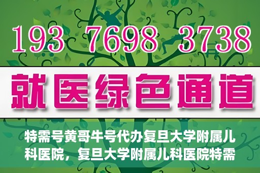特需号黄哥牛号代办复旦大学附属儿科医院，复旦大学附属儿科医院特需号代办服务揭秘，黄哥牛号助您轻松就医